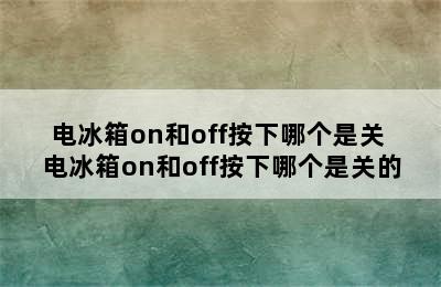 电冰箱on和off按下哪个是关 电冰箱on和off按下哪个是关的